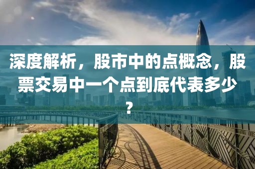 深度解析，股市中的點(diǎn)概念，股票交易中一個(gè)點(diǎn)到底代表多少？