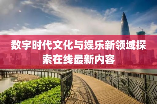 數(shù)字時代文化與娛樂新領(lǐng)域探索在線最新內(nèi)容
