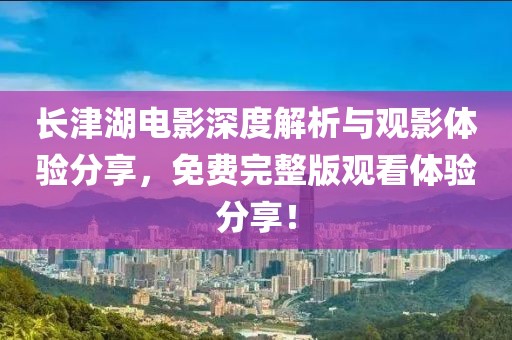 長津湖電影深度解析與觀影體驗(yàn)分享，免費(fèi)完整版觀看體驗(yàn)分享！