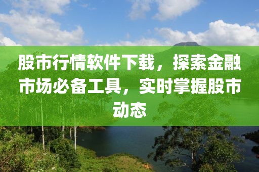 股市行情軟件下載，探索金融市場必備工具，實時掌握股市動態(tài)