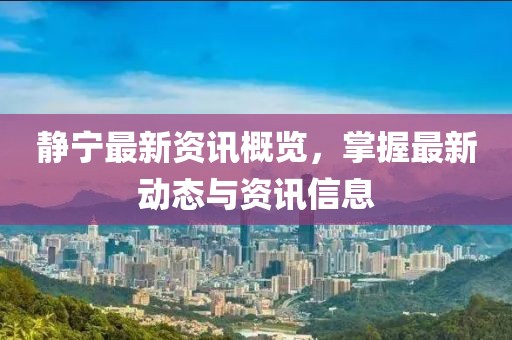 靜寧最新資訊概覽，掌握最新動(dòng)態(tài)與資訊信息