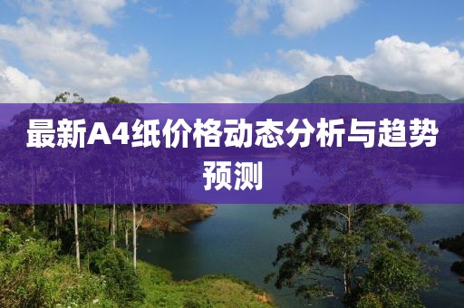 最新A4紙價格動態(tài)分析與趨勢預(yù)測
