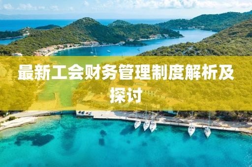 最新工會(huì)財(cái)務(wù)管理制度解析及探討