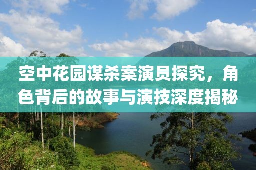 空中花園謀殺案演員探究，角色背后的故事與演技深度揭秘