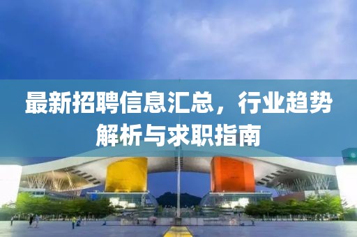 最新招聘信息匯總，行業(yè)趨勢解析與求職指南