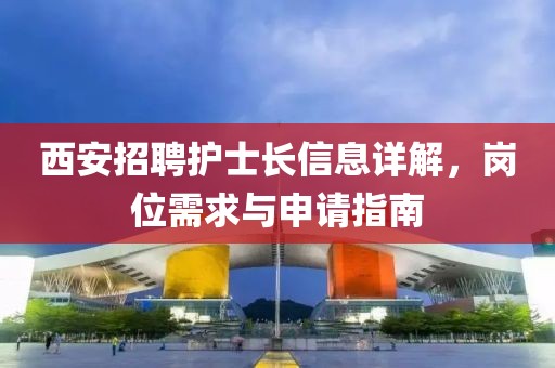 西安招聘護(hù)士長(zhǎng)信息詳解，崗位需求與申請(qǐng)指南
