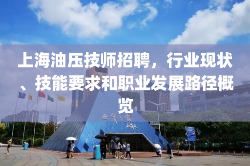 上海油壓技師招聘，行業(yè)現(xiàn)狀、技能要求和職業(yè)發(fā)展路徑概覽