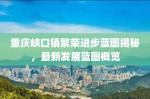 重慶峽口鎮(zhèn)繁榮進(jìn)步藍(lán)圖揭秘，最新發(fā)展藍(lán)圖概覽