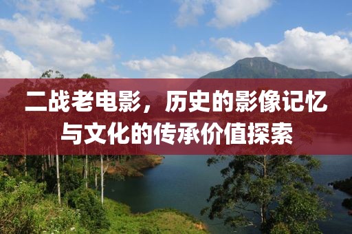 二戰(zhàn)老電影，歷史的影像記憶與文化的傳承價值探索