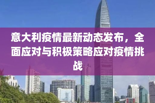意大利疫情最新動態(tài)發(fā)布，全面應(yīng)對與積極策略應(yīng)對疫情挑戰(zhàn)