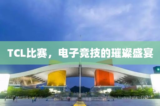 TCL比賽，電子競技的璀璨盛宴