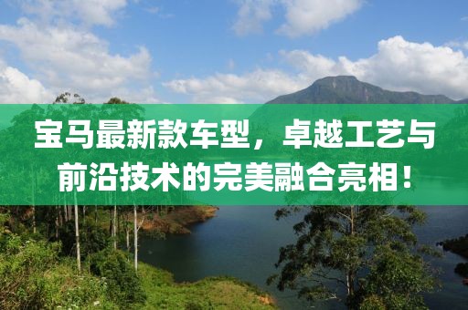 寶馬最新款車型，卓越工藝與前沿技術的完美融合亮相！