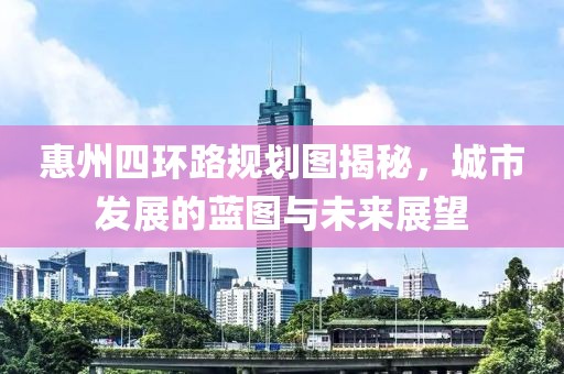 惠州四環(huán)路規(guī)劃圖揭秘，城市發(fā)展的藍(lán)圖與未來展望