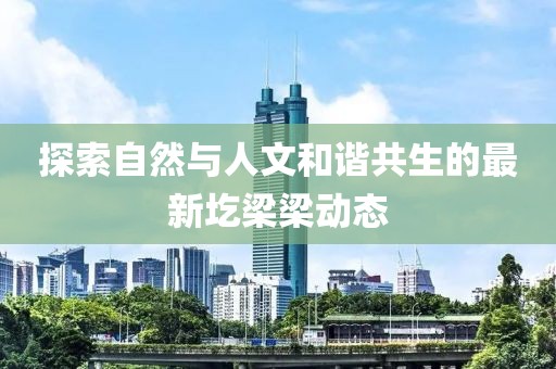 探索自然與人文和諧共生的最新圪梁梁動態(tài)