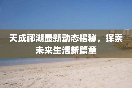 天成酈湖最新動態(tài)揭秘，探索未來生活新篇章