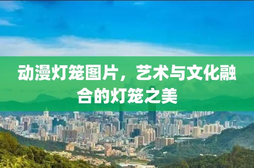 動漫燈籠圖片，藝術(shù)與文化融合的燈籠之美