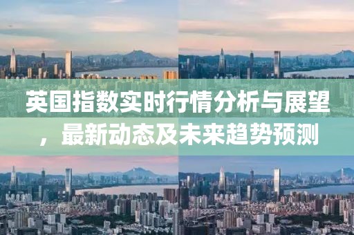 英國指數(shù)實時行情分析與展望，最新動態(tài)及未來趨勢預(yù)測