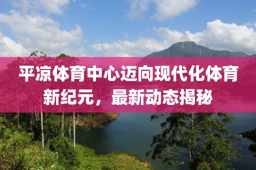 平?jīng)鲶w育中心邁向現(xiàn)代化體育新紀(jì)元，最新動(dòng)態(tài)揭秘