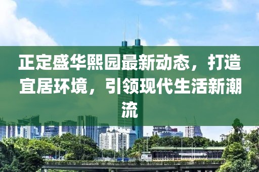 正定盛華熙園最新動態(tài)，打造宜居環(huán)境，引領現(xiàn)代生活新潮流