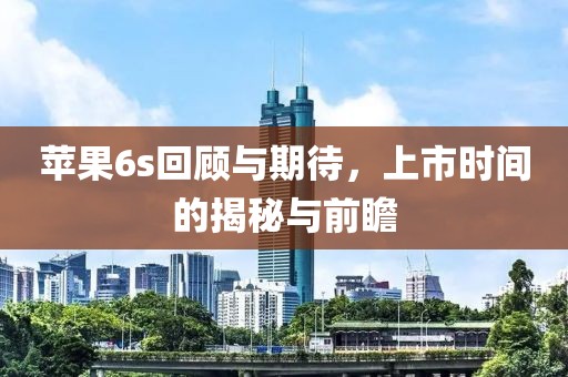 蘋果6s回顧與期待，上市時(shí)間的揭秘與前瞻