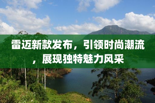雷邁新款發(fā)布，引領(lǐng)時尚潮流，展現(xiàn)獨特魅力風(fēng)采