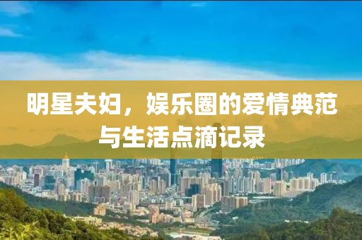 明星夫婦，娛樂圈的愛情典范與生活點(diǎn)滴記錄