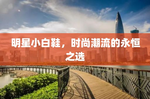 明星小白鞋，時(shí)尚潮流的永恒之選