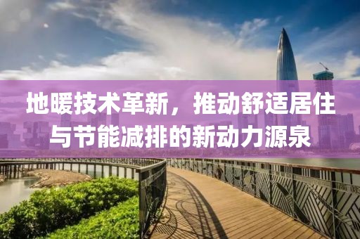 地暖技術革新，推動舒適居住與節(jié)能減排的新動力源泉