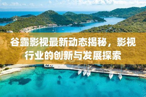 谷露影視最新動(dòng)態(tài)揭秘，影視行業(yè)的創(chuàng)新與發(fā)展探索