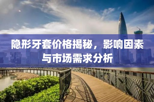 隱形牙套價格揭秘，影響因素與市場需求分析