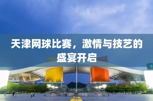 天津網(wǎng)球比賽，激情與技藝的盛宴開啟
