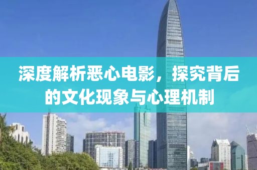 深度解析惡心電影，探究背后的文化現(xiàn)象與心理機(jī)制