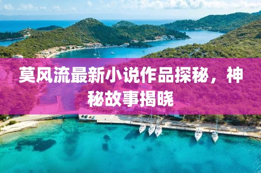 莫風(fēng)流最新小說作品探秘，神秘故事揭曉