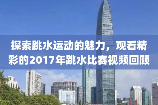 探索跳水運(yùn)動(dòng)的魅力，觀看精彩的2017年跳水比賽視頻回顧