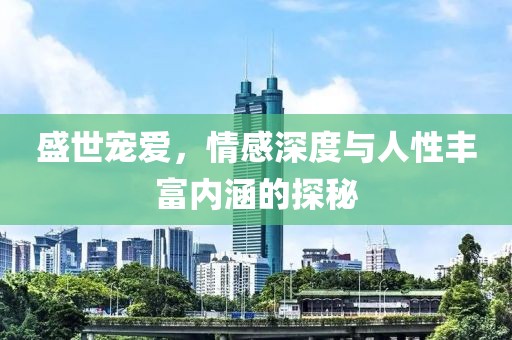盛世寵愛，情感深度與人性豐富內(nèi)涵的探秘