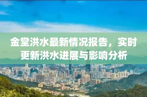 金堂洪水最新情況報告，實時更新洪水進展與影響分析