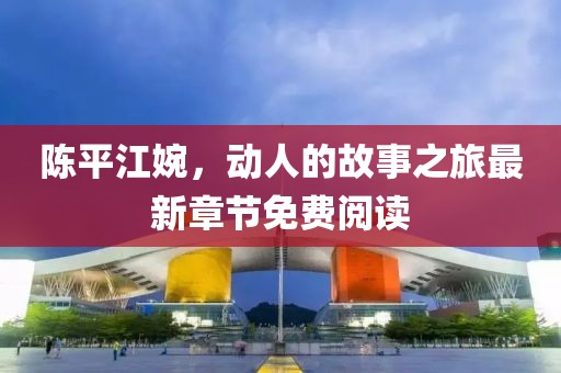 陳平江婉，動(dòng)人的故事之旅最新章節(jié)免費(fèi)閱讀