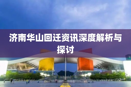 濟(jì)南華山回遷資訊深度解析與探討
