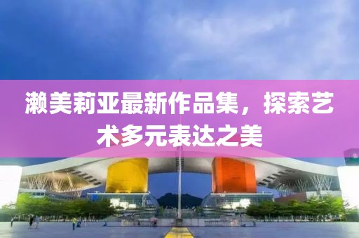 瀨美莉亞最新作品集，探索藝術(shù)多元表達(dá)之美