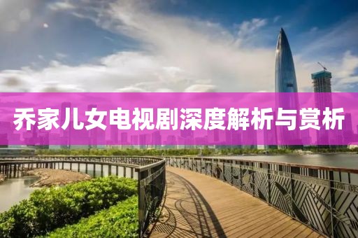喬家兒女電視劇深度解析與賞析