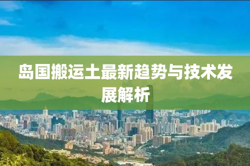 島國(guó)搬運(yùn)土最新趨勢(shì)與技術(shù)發(fā)展解析