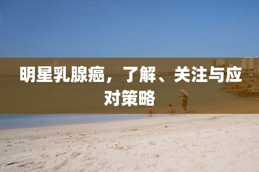 明星乳腺癌，了解、關(guān)注與應(yīng)對策略