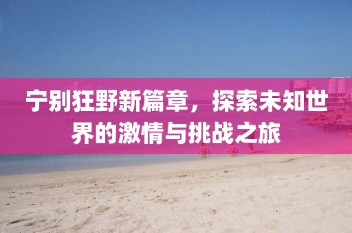寧別狂野新篇章，探索未知世界的激情與挑戰(zhàn)之旅