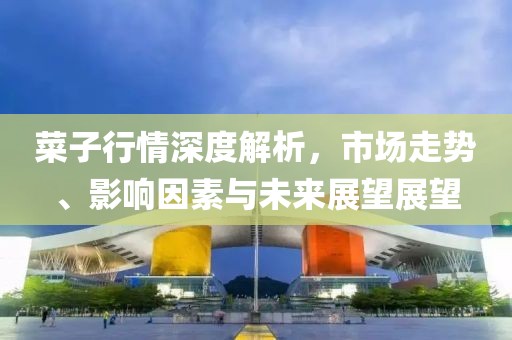 菜子行情深度解析，市場走勢、影響因素與未來展望展望