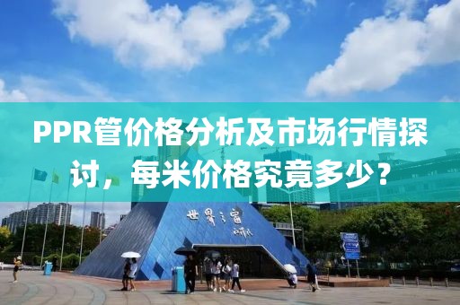 PPR管價(jià)格分析及市場行情探討，每米價(jià)格究竟多少？