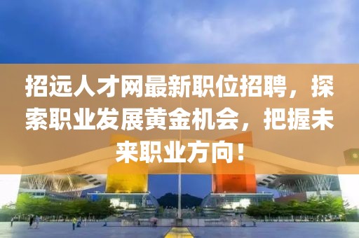 招遠(yuǎn)人才網(wǎng)最新職位招聘，探索職業(yè)發(fā)展黃金機(jī)會(huì)，把握未來職業(yè)方向！