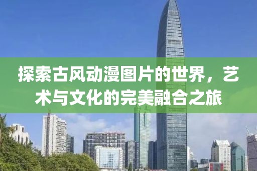 探索古風(fēng)動(dòng)漫圖片的世界，藝術(shù)與文化的完美融合之旅