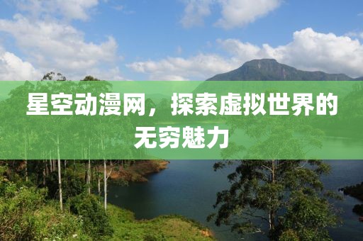 星空動(dòng)漫網(wǎng)，探索虛擬世界的無窮魅力
