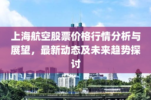 上海航空股票價(jià)格行情分析與展望，最新動(dòng)態(tài)及未來趨勢(shì)探討