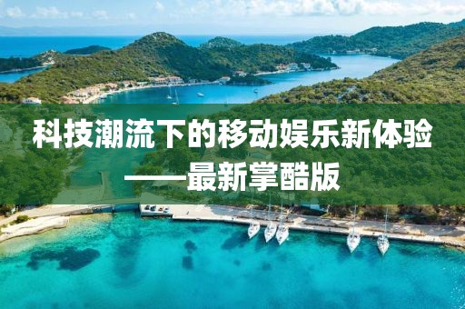 科技潮流下的移動(dòng)娛樂新體驗(yàn)——最新掌酷版